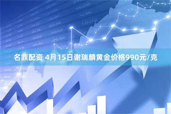 名鼎配资 4月15日谢瑞麟黄金价格990元/克