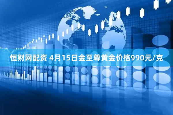 恒财网配资 4月15日金至尊黄金价格990元/克