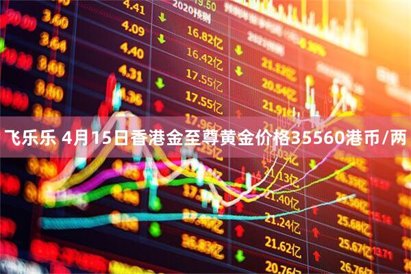 飞乐乐 4月15日香港金至尊黄金价格35560港币/两