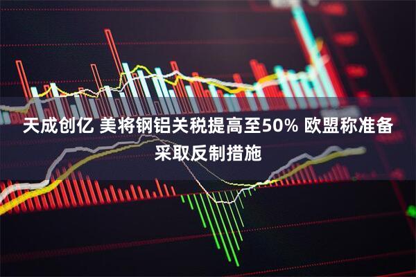 天成创亿 美将钢铝关税提高至50% 欧盟称准备采取反制措施